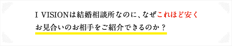 I VISIONは結婚相談所なのに、なぜこれほど安くお見合いのお相手をご紹介できるのか?