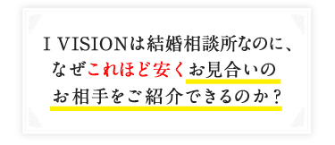 I VISIONは結婚相談所なのに、なぜこれほど安くお見合いのお相手をご紹介できるのか?