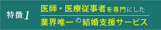 特徴１医師・医療従事者を専門にした業界唯一の結婚相談サービスです