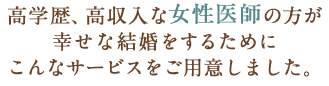 高学歴、高収入な女性医師の方が幸せな結婚をするためにこんなサービスをご用意しました。