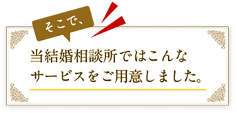 そこで、当結婚相談所ではこんなサービスをご用意しました。