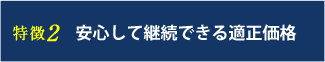 特徴2 安心して継続できる適正価格