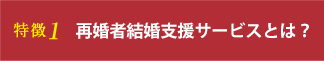 特徴1再婚者結婚支援サービスとは？