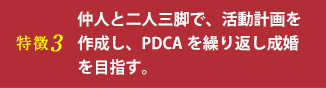 特徴3 仲人と二人三脚で、活動計画を作成し、PDCAを繰り返し成婚を目指す。