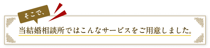 そこで、当結婚相談所ではこんなサービスをご用意しました。