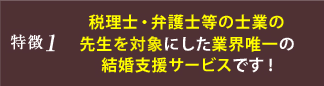 特徴１ 税理士・弁護士等の士業の先生を対象にした業界唯一の結婚支援サービスです